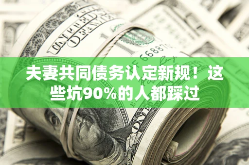 武汉夫妻共同债务认定新规！这些坑90%的人都踩过