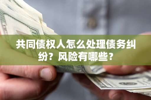 武汉共同债权人怎么处理债务纠纷？风险有哪些？