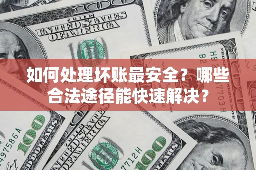 武汉如何处理坏账最安全？哪些合法途径能快速解决？