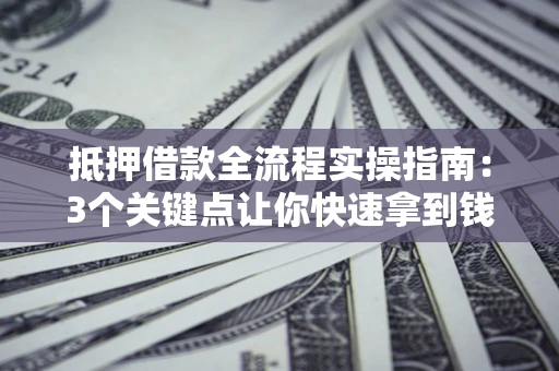武汉抵押借款全流程实操指南：3个关键点让你快速拿到钱