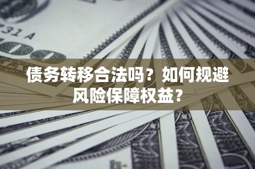 武汉债务转移合法吗？如何规避风险保障权益？