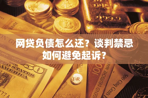武汉网贷负债怎么还？谈判禁忌如何避免起诉？
