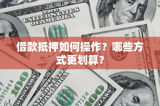 武汉借款抵押如何操作？哪些方式更划算？