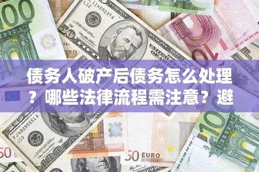 武汉债务人破产后债务怎么处理？哪些法律流程需注意？避免踩坑指南
