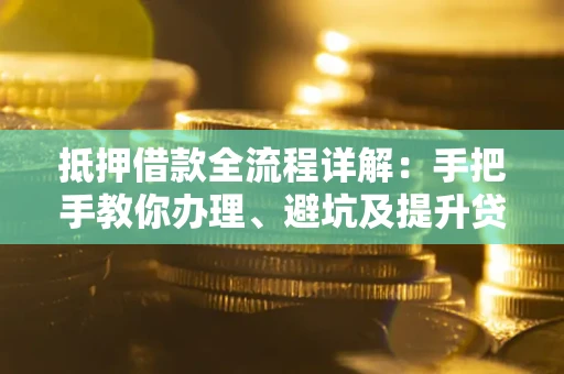 武汉抵押借款全流程详解：手把手教你办理、避坑及提升贷款额度
