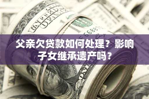 武汉父亲欠贷款如何处理?影响子女继承遗产吗? 武汉父亲欠贷款如何处理?影响子女继承遗产吗?