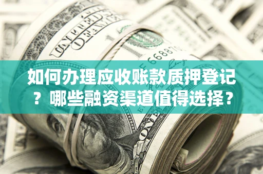 武汉如何办理应收账款质押登记？哪些融资渠道值得选择？