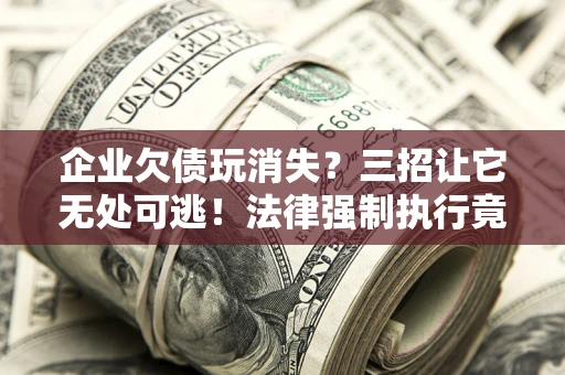武汉企业欠债玩消失？三招让它无处可逃！法律强制执行竟比讨债公司还狠？